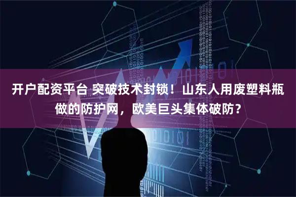 开户配资平台 突破技术封锁！山东人用废塑料瓶做的防护网，欧美巨头集体破防？