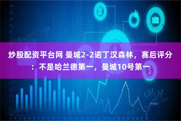 炒股配资平台网 曼城2-2诺丁汉森林，赛后评分：不是哈兰德第一，曼城10号第一
