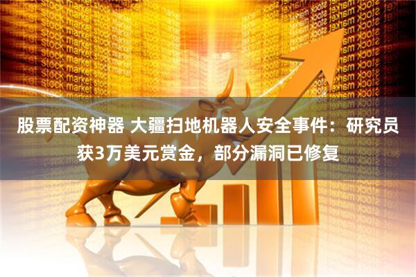 股票配资神器 大疆扫地机器人安全事件：研究员获3万美元赏金，部分漏洞已修复