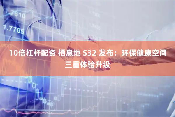 10倍杠杆配资 栖息地 S32 发布：环保健康空间三重体验升级