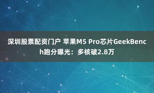 深圳股票配资门户 苹果M5 Pro芯片GeekBench跑分曝光：多核破2.8万
