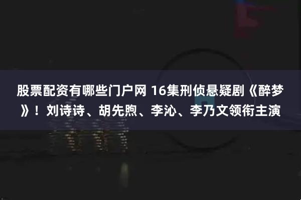 股票配资有哪些门户网 16集刑侦悬疑剧《醉梦》！刘诗诗、胡先煦、李沁、李乃文领衔主演