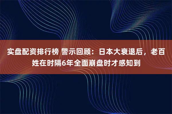 实盘配资排行榜 警示回顾：日本大衰退后，老百姓在时隔6年全面崩盘时才感知到