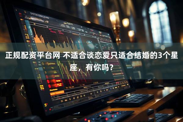 正规配资平台网 不适合谈恋爱只适合结婚的3个星座，有你吗？