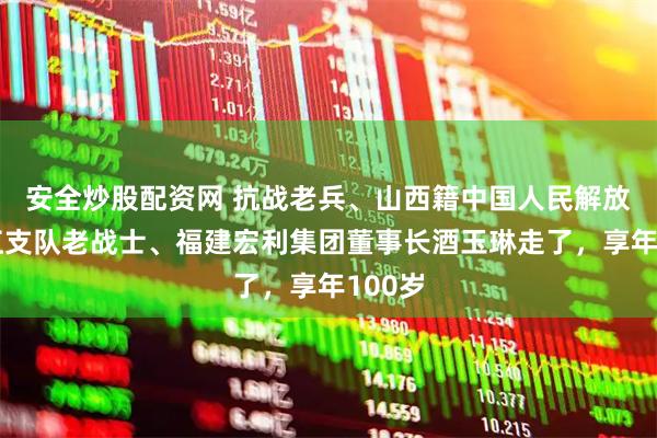 安全炒股配资网 抗战老兵、山西籍中国人民解放军长江支队老战士、福建宏利集团董事长酒玉琳走了，享年100岁