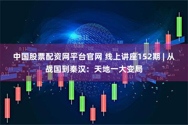 中国股票配资网平台官网 线上讲座152期 | 从战国到秦汉：天地一大变局