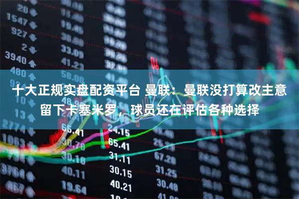 十大正规实盘配资平台 曼联：曼联没打算改主意留下卡塞米罗，球员还在评估各种选择