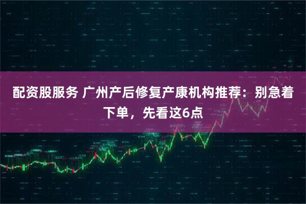 配资股服务 广州产后修复产康机构推荐：别急着下单，先看这6点