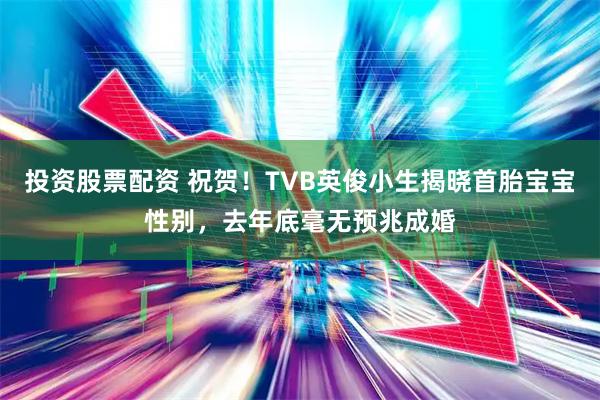 投资股票配资 祝贺！TVB英俊小生揭晓首胎宝宝性别，去年底毫无预兆成婚