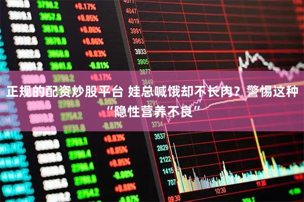 正规的配资炒股平台 娃总喊饿却不长肉？警惕这种“隐性营养不良”