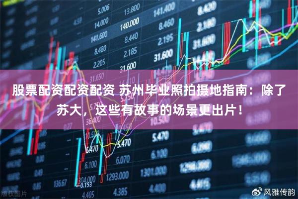 股票配资配资配资 苏州毕业照拍摄地指南：除了苏大，这些有故事的场景更出片！