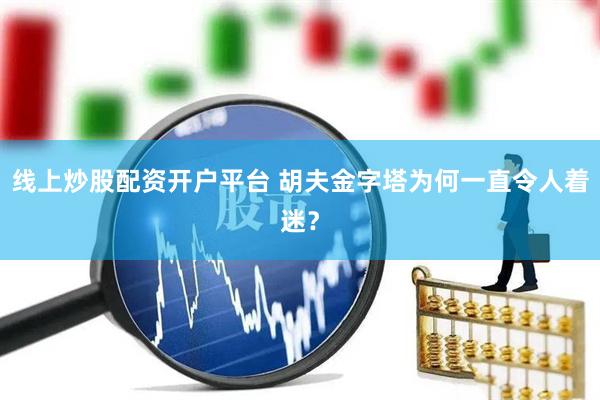 线上炒股配资开户平台 胡夫金字塔为何一直令人着迷？