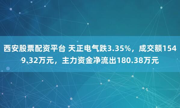 西安股票配资平台 天正电气跌3.35%，成交额1549.32万元，主力资金净流出180.38万元