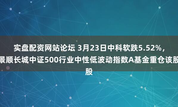 实盘配资网站论坛 3月23日中科软跌5.52%，景顺长城中证500行业中性低波动指数A基金重仓该股