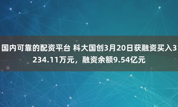 国内可靠的配资平台 科大国创3月20日获融资买入3234.11万元，融资余额9.54亿元