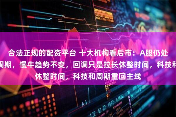 合法正规的配资平台 十大机构看后市：A股仍处于中长期上行周期，慢牛趋势不变，回调只是拉长休整时间，科技和周期重回主线