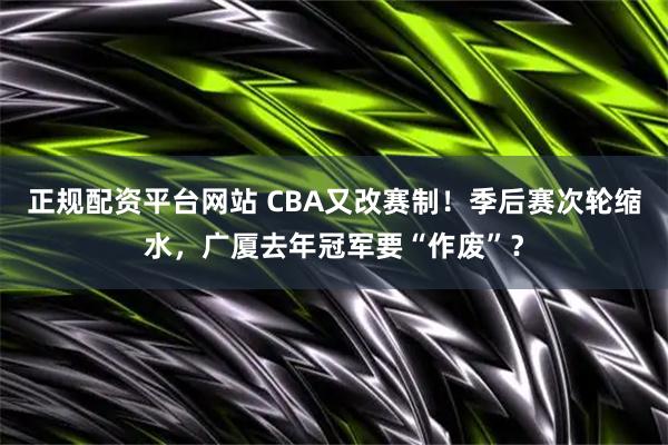 正规配资平台网站 CBA又改赛制！季后赛次轮缩水，广厦去年冠军要“作废”？