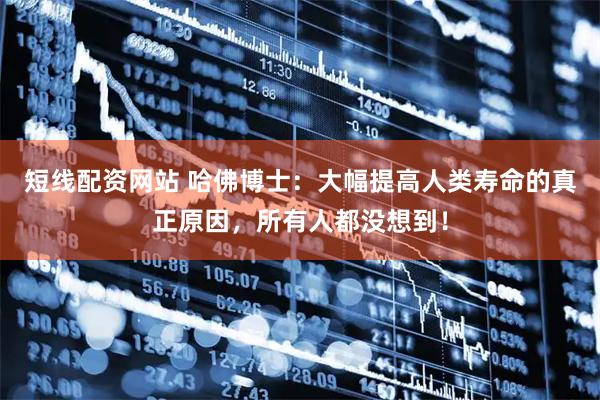 短线配资网站 哈佛博士：大幅提高人类寿命的真正原因，所有人都没想到！
