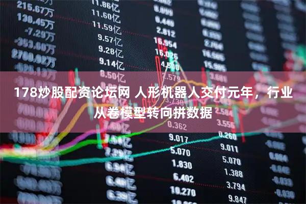 178炒股配资论坛网 人形机器人交付元年，行业从卷模型转向拼数据
