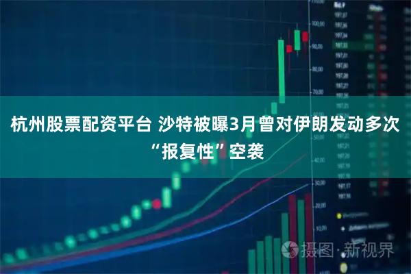 杭州股票配资平台 沙特被曝3月曾对伊朗发动多次“报复性”空袭