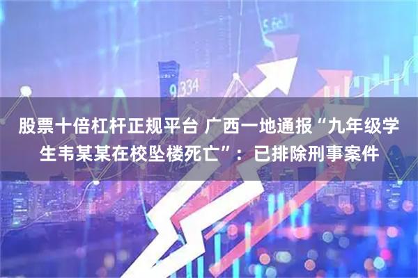 股票十倍杠杆正规平台 广西一地通报“九年级学生韦某某在校坠楼死亡”：已排除刑事案件