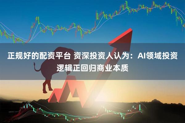 正规好的配资平台 资深投资人认为：AI领域投资逻辑正回归商业本质