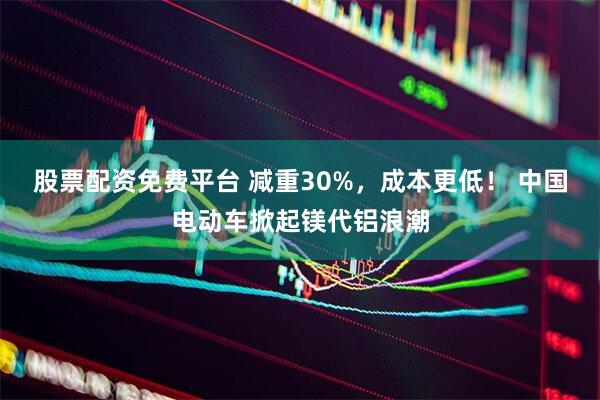 股票配资免费平台 减重30%，成本更低！ 中国电动车掀起镁代铝浪潮