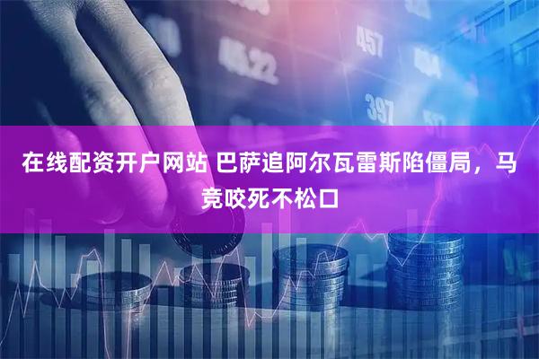在线配资开户网站 巴萨追阿尔瓦雷斯陷僵局，马竞咬死不松口