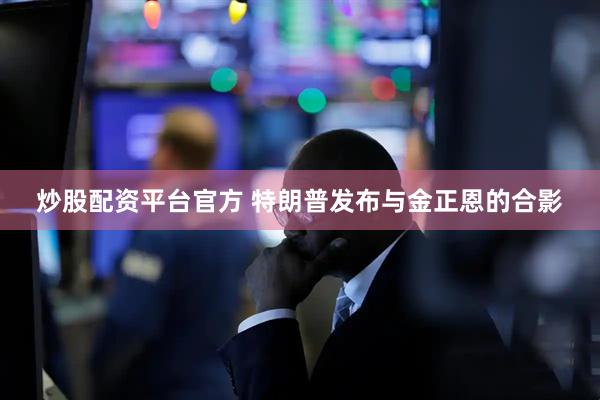 炒股配资平台官方 特朗普发布与金正恩的合影