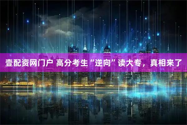 壹配资网门户 高分考生“逆向”读大专，真相来了